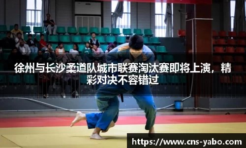 徐州与长沙柔道队城市联赛淘汰赛即将上演,精彩对决不容错过