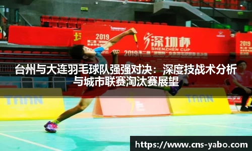 台州与大连羽毛球队强强对决:深度技战术分析与城市联赛淘汰赛展望