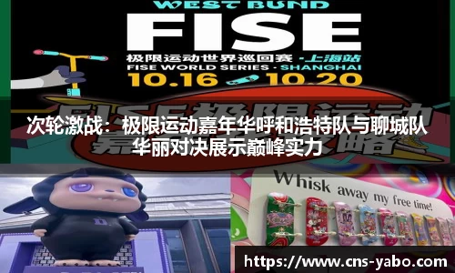 次轮激战：极限运动嘉年华呼和浩特队与聊城队华丽对决展示巅峰实力
