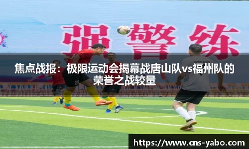 焦点战报：极限运动会揭幕战唐山队vs福州队的荣誉之战较量