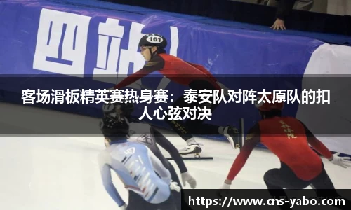 客场滑板精英赛热身赛：泰安队对阵太原队的扣人心弦对决