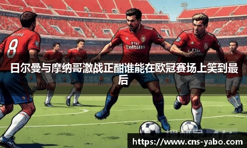 日尔曼与摩纳哥激战正酣谁能在欧冠赛场上笑到最后