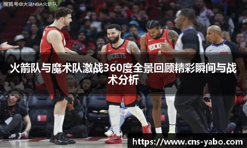 火箭队与魔术队激战360度全景回顾精彩瞬间与战术分析